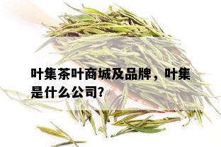 叶集茶叶商城及品牌，叶集是什么公司？