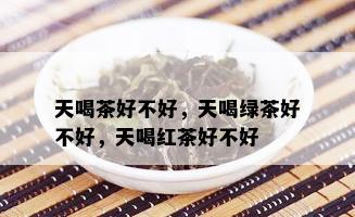 天喝茶好不好，天喝绿茶好不好，天喝红茶好不好