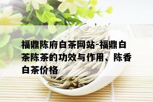 福鼎陈府白茶网站-福鼎白茶陈茶的功效与作用、陈香白茶价格