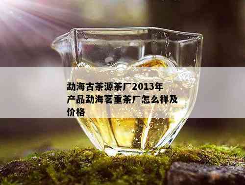 勐海古茶源茶厂2013年产品勐海茗重茶厂怎么样及价格