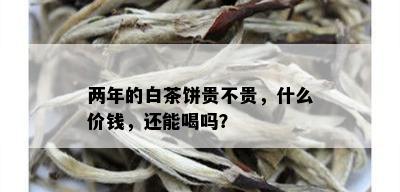 两年的白茶饼贵不贵，什么价钱，还能喝吗？