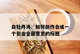 白牡丹涛：如何创作合成一个包含全部意思的标题