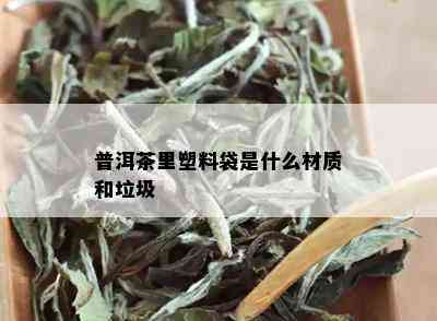 普洱茶里塑料袋是什么材质和垃圾