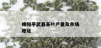 绵阳平武县茶叶产量及市场地址