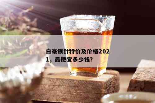 白毫银针特价及价格2021，更便宜多少钱？