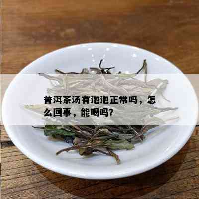 普洱茶汤有泡泡正常吗，怎么回事，能喝吗？