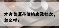 才者普洱茶价格表及档次，怎么样？