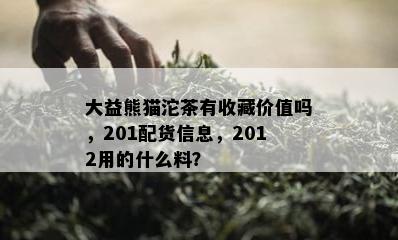 大益熊猫沱茶有收藏价值吗，201配货信息，2012用的什么料？