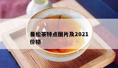 曼松茶特点图片及2021价格