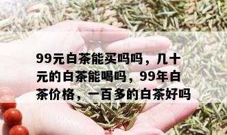 99元白茶能买吗吗，几十元的白茶能喝吗，99年白茶价格，一百多的白茶好吗