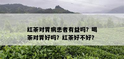 红茶对胃病患者有益吗？喝茶对胃好吗？红茶好不好？