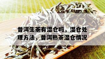 普洱生茶有湿仓吗，湿仓处理方法，普洱熟茶湿仓情况