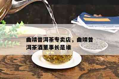 曲靖普洱茶专卖店，曲靖普洱茶董事长是谁