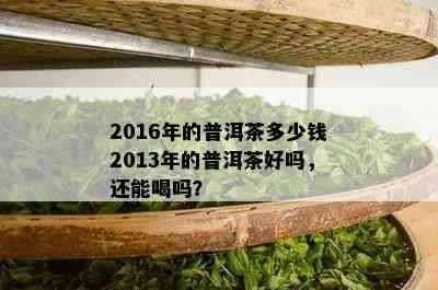 2016年的普洱茶多少钱2013年的普洱茶好吗，还能喝吗？