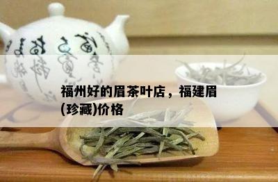 福州好的眉茶叶店，福建眉(珍藏)价格