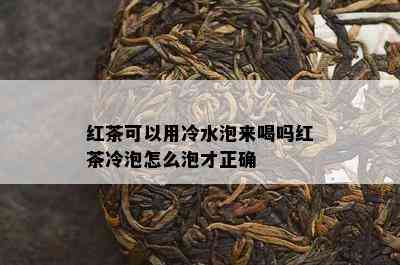 红茶可以用冷水泡来喝吗红茶冷泡怎么泡才正确