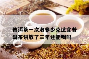 普洱茶一次泡多少克适宜普洱茶饼放了三年还能喝吗