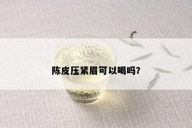 陈皮压紧眉可以喝吗？