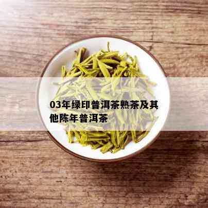 03年绿印普洱茶熟茶及其他陈年普洱茶