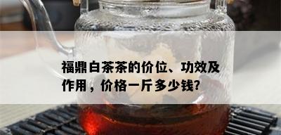 福鼎白茶茶的价位、功效及作用，价格一斤多少钱？