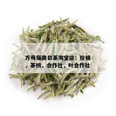 万母福鼎白茶淘宝店：价格，茶榜，合作社，叶合作社