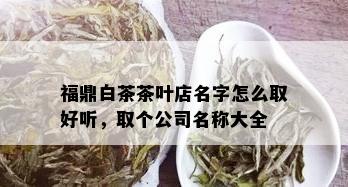 福鼎白茶茶叶店名字怎么取好听，取个公司名称大全