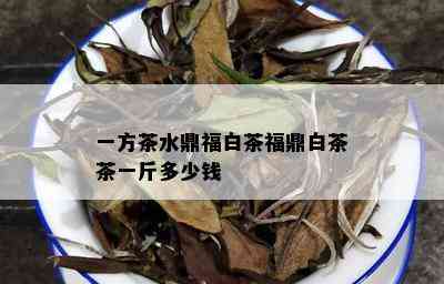 一方茶水鼎福白茶福鼎白茶茶一斤多少钱