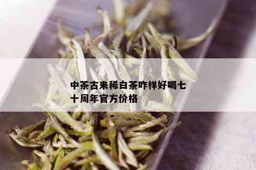 中茶古来稀白茶咋样好喝七十周年官方价格