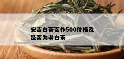 安吉白茶茗作500价格及是否为老白茶