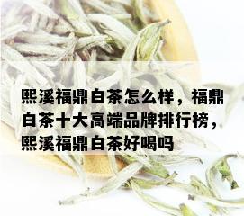 熙溪福鼎白茶怎么样，福鼎白茶十大高端品牌排行榜，熙溪福鼎白茶好喝吗