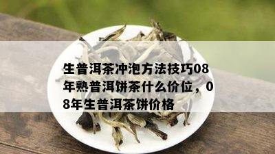 生普洱茶冲泡方法技巧08年熟普洱饼茶什么价位，08年生普洱茶饼价格