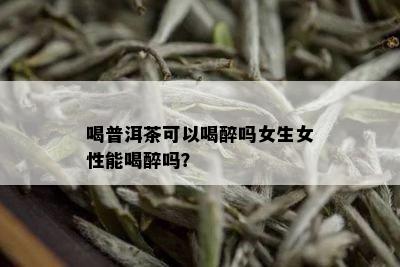 喝普洱茶可以喝醉吗女生女性能喝醉吗？