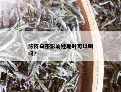 陈皮白茶影响经期时可以喝吗？