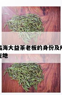 临海大益茶老板的身份及所在地