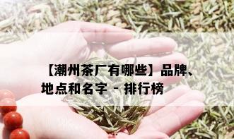 【潮州茶厂有哪些】品牌、地点和名字 - 排行榜