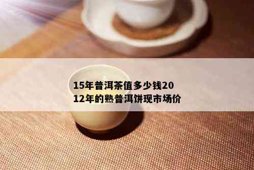 15年普洱茶值多少钱2012年的熟普洱饼现市场价