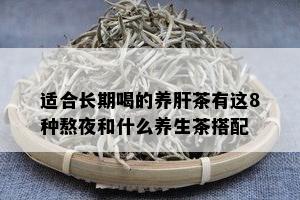 适合长期喝的养肝茶有这8种熬夜和什么养生茶搭配