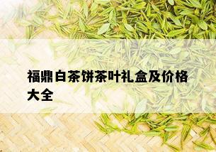 福鼎白茶饼茶叶礼盒及价格大全