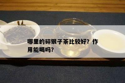 哪里的碎银子茶比较好？作用能喝吗？