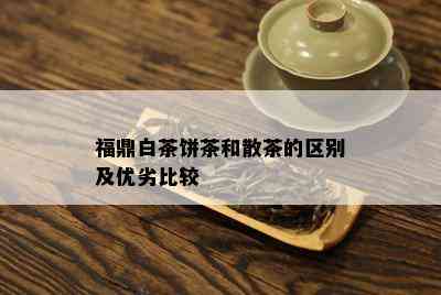 福鼎白茶饼茶和散茶的区别及优劣比较