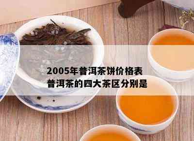 2005年普洱茶饼价格表普洱茶的四大茶区分别是