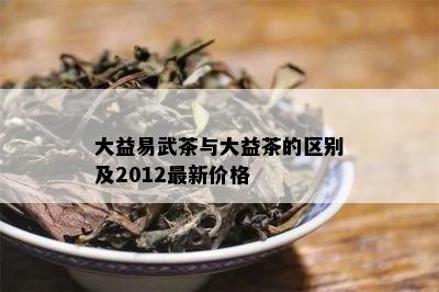 大益易武茶与大益茶的区别及2012最新价格