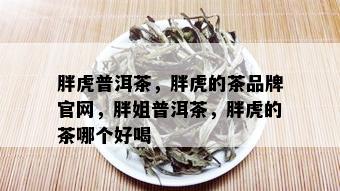 胖虎普洱茶，胖虎的茶品牌官网，胖姐普洱茶，胖虎的茶哪个好喝