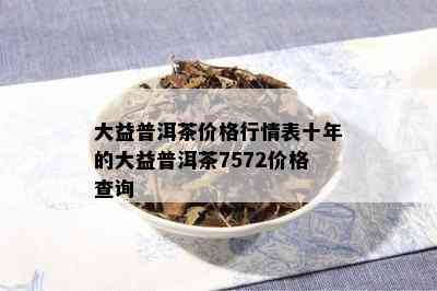 大益普洱茶价格行情表十年的大益普洱茶7572价格查询