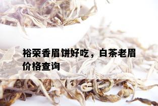 裕荣香眉饼好吃，白茶老眉价格查询