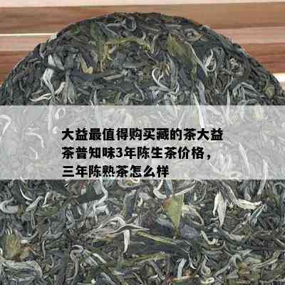 大益最值得购买藏的茶大益茶普知味3年陈生茶价格，三年陈熟茶怎么样