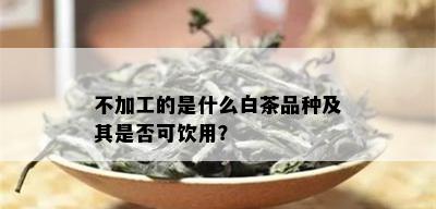 不加工的是什么白茶品种及其是否可饮用？