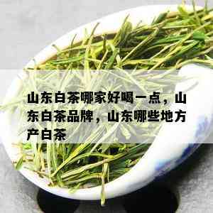 山东白茶哪家好喝一点，山东白茶品牌，山东哪些地方产白茶