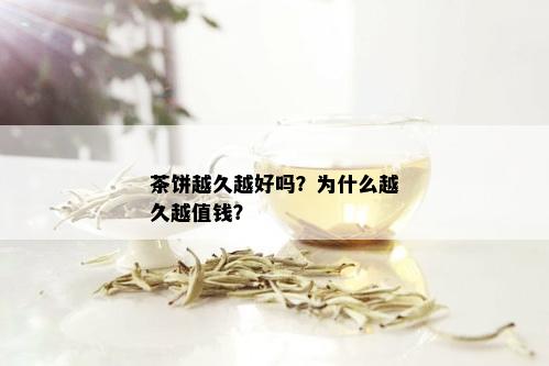 茶饼越久越好吗？为什么越久越值钱？