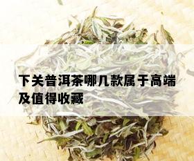 下关普洱茶哪几款属于高端及值得收藏